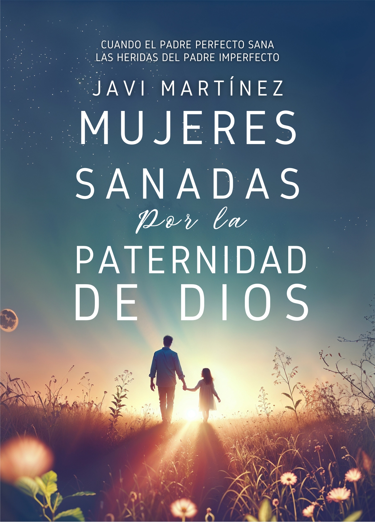 Mujeres sanadas por la paternidad de Dios: Cuando el Padre perfecto sana las heridas del padre imperfecto - Javi Martínez