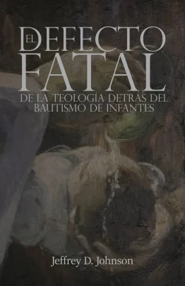 El Defecto Fatal de la Teología detrás del Bautismo de Infantes - Jeffrey D. Johnson