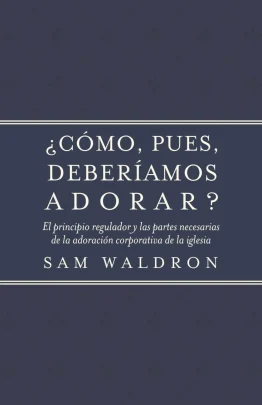 ¿Cómo, Pues, Deberíamos Adorar? - Samuel E. Waldron
